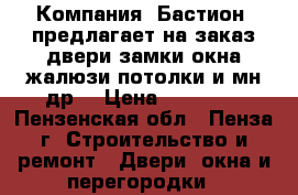  Компания «Бастион» предлагает на заказ:двери,замки,окна,жалюзи,потолки и мн.др. › Цена ­ 10 000 - Пензенская обл., Пенза г. Строительство и ремонт » Двери, окна и перегородки   